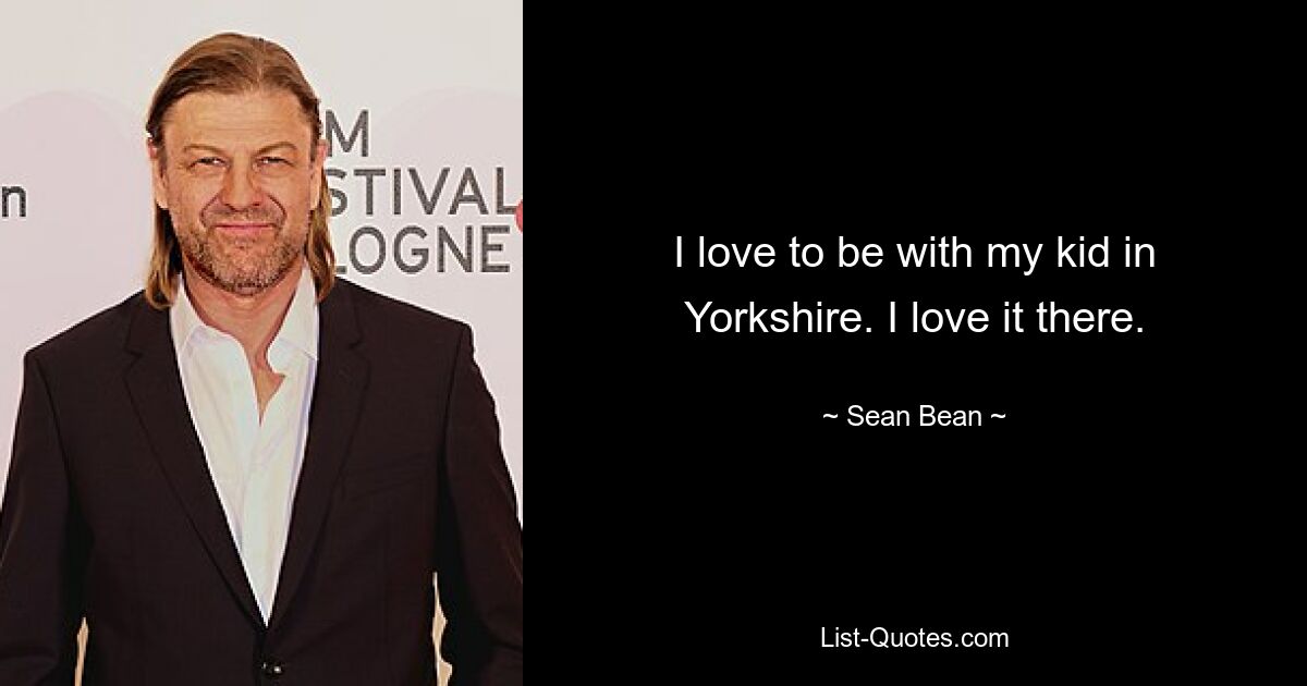 I love to be with my kid in Yorkshire. I love it there. — © Sean Bean