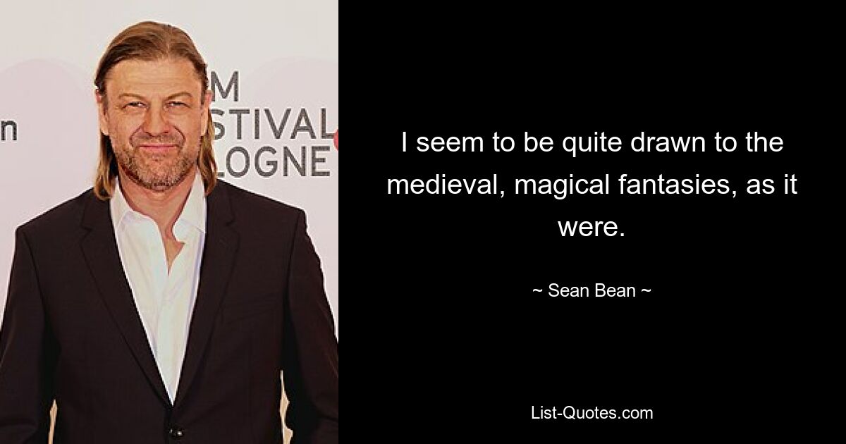 I seem to be quite drawn to the medieval, magical fantasies, as it were. — © Sean Bean