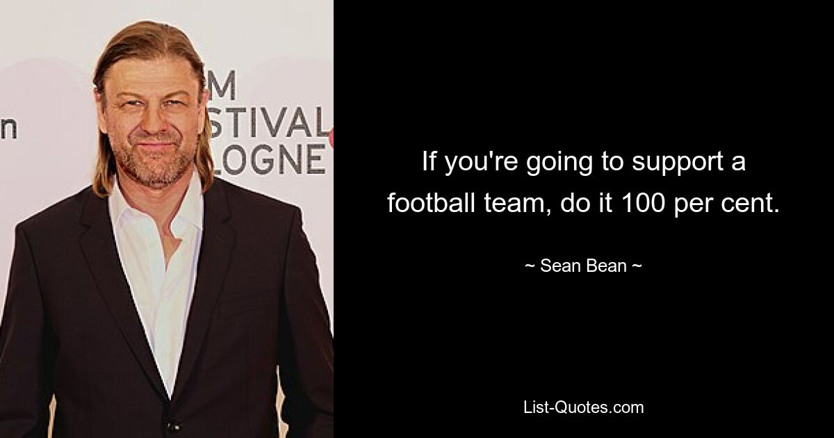 If you're going to support a football team, do it 100 per cent. — © Sean Bean