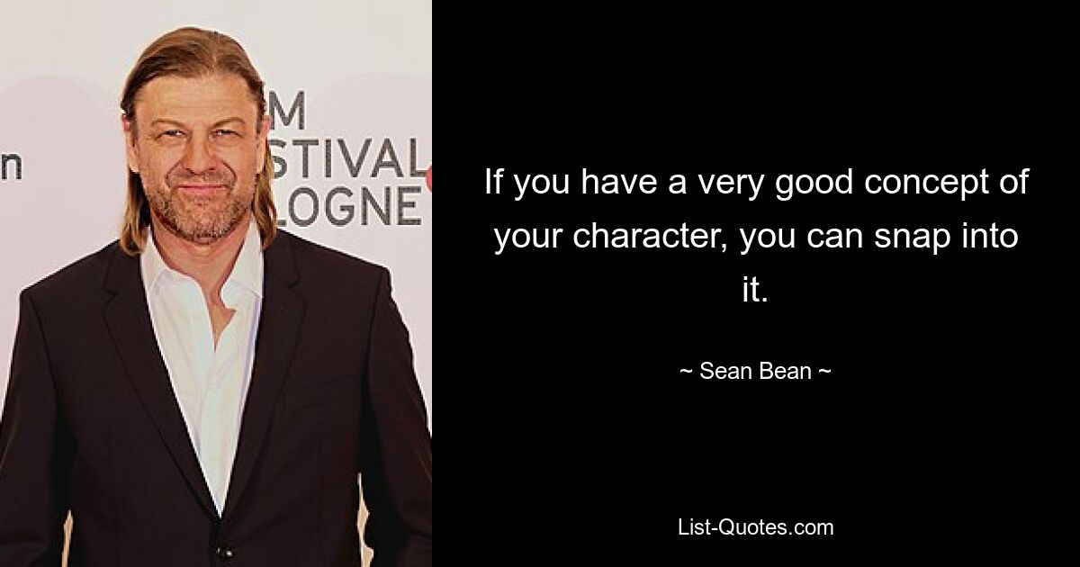 If you have a very good concept of your character, you can snap into it. — © Sean Bean