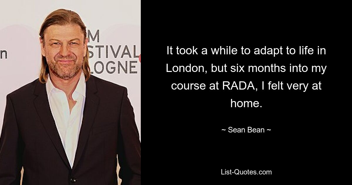 It took a while to adapt to life in London, but six months into my course at RADA, I felt very at home. — © Sean Bean