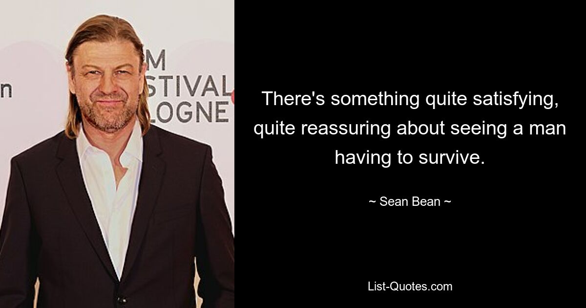 There's something quite satisfying, quite reassuring about seeing a man having to survive. — © Sean Bean