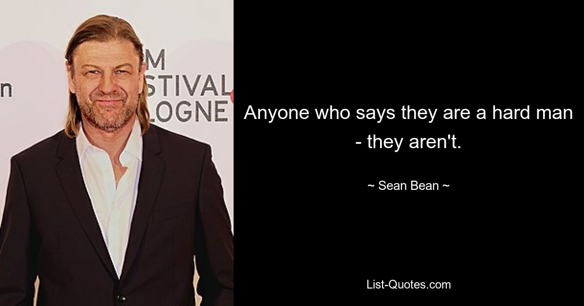 Anyone who says they are a hard man - they aren't. — © Sean Bean