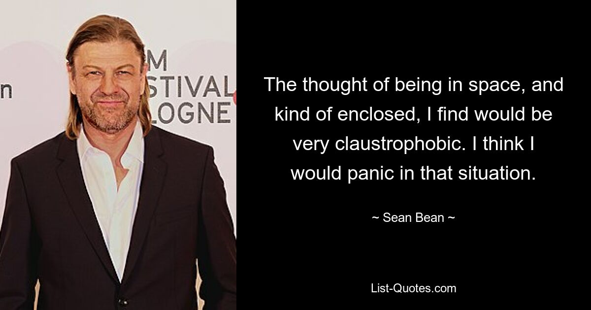 The thought of being in space, and kind of enclosed, I find would be very claustrophobic. I think I would panic in that situation. — © Sean Bean