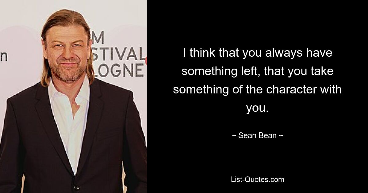 I think that you always have something left, that you take something of the character with you. — © Sean Bean