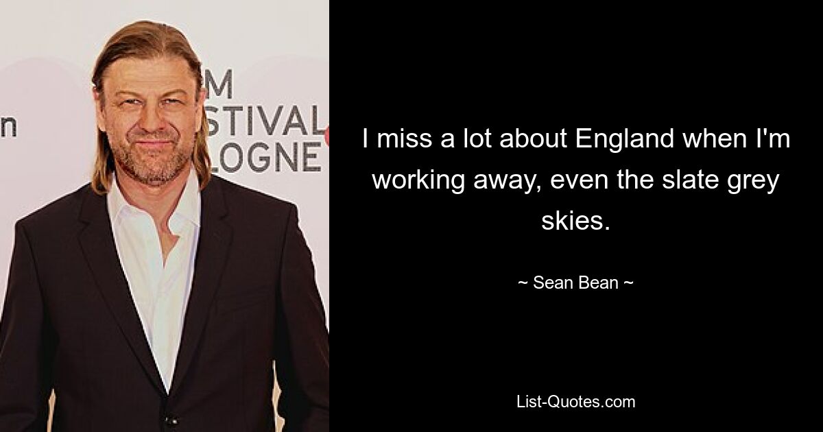 I miss a lot about England when I'm working away, even the slate grey skies. — © Sean Bean