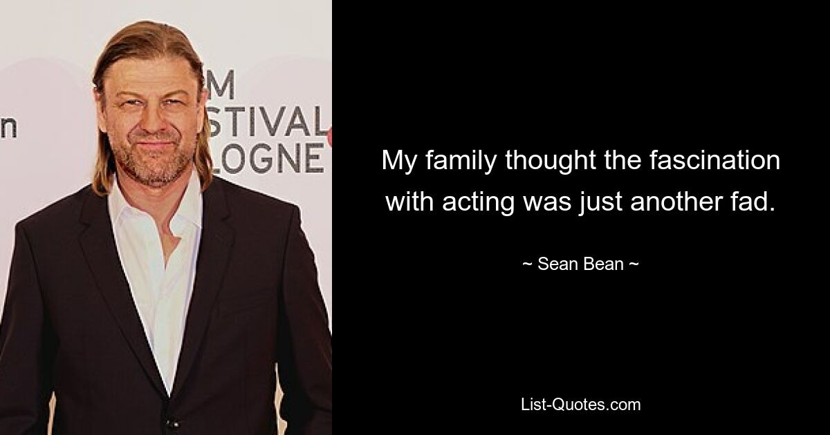 My family thought the fascination with acting was just another fad. — © Sean Bean