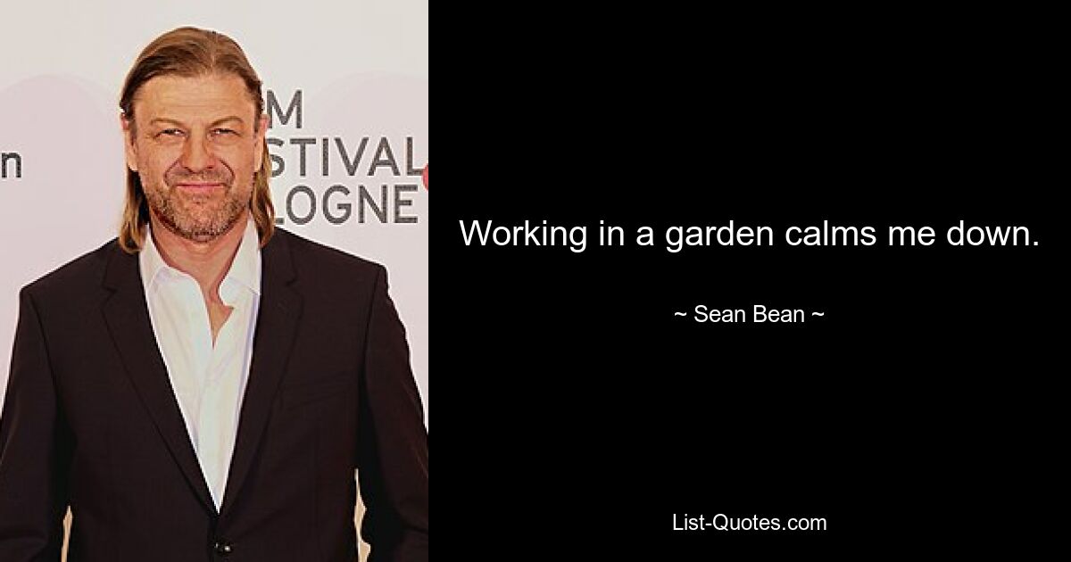 Working in a garden calms me down. — © Sean Bean