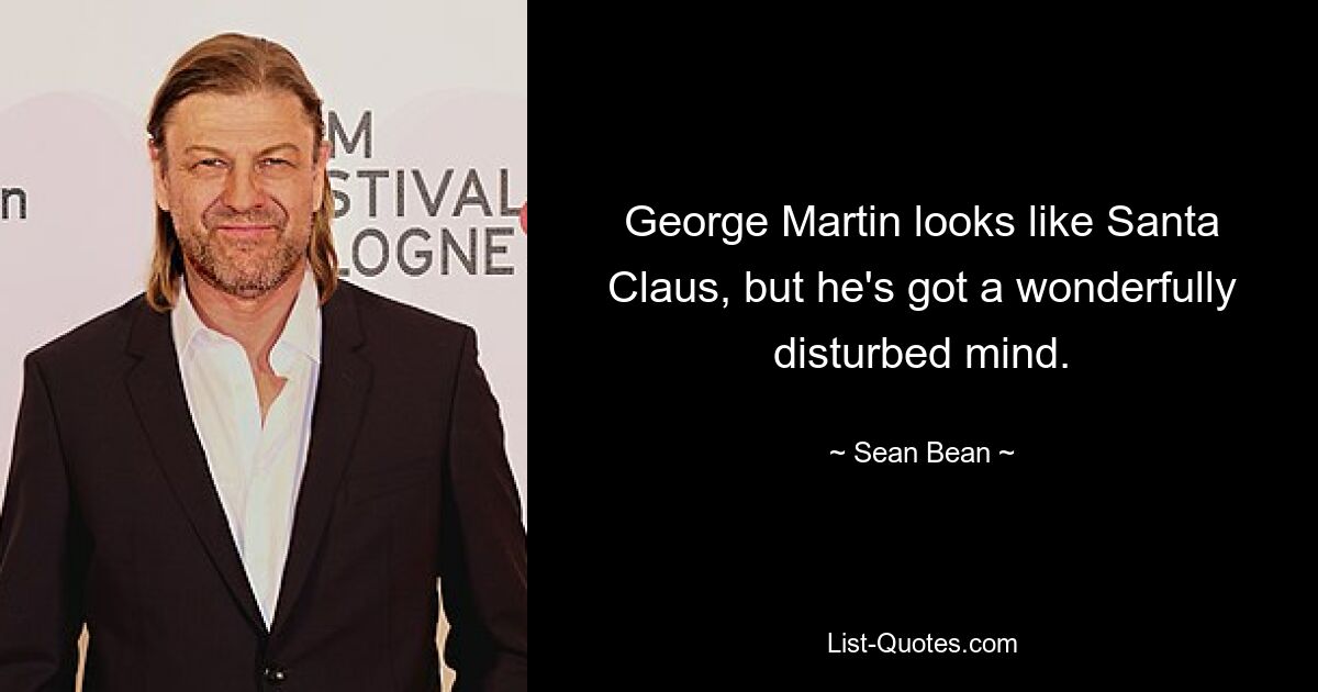 George Martin looks like Santa Claus, but he's got a wonderfully disturbed mind. — © Sean Bean