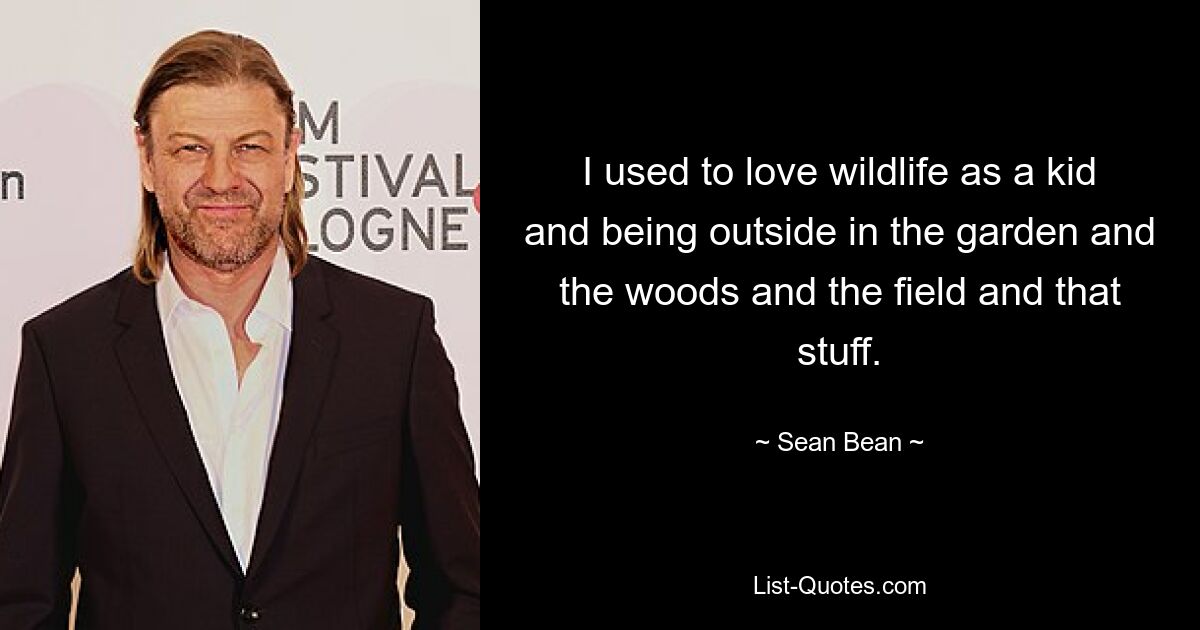 I used to love wildlife as a kid and being outside in the garden and the woods and the field and that stuff. — © Sean Bean