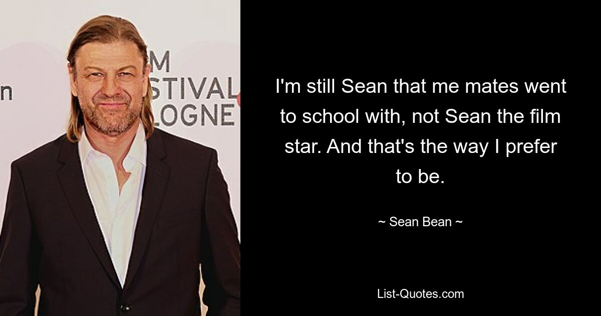 I'm still Sean that me mates went to school with, not Sean the film star. And that's the way I prefer to be. — © Sean Bean