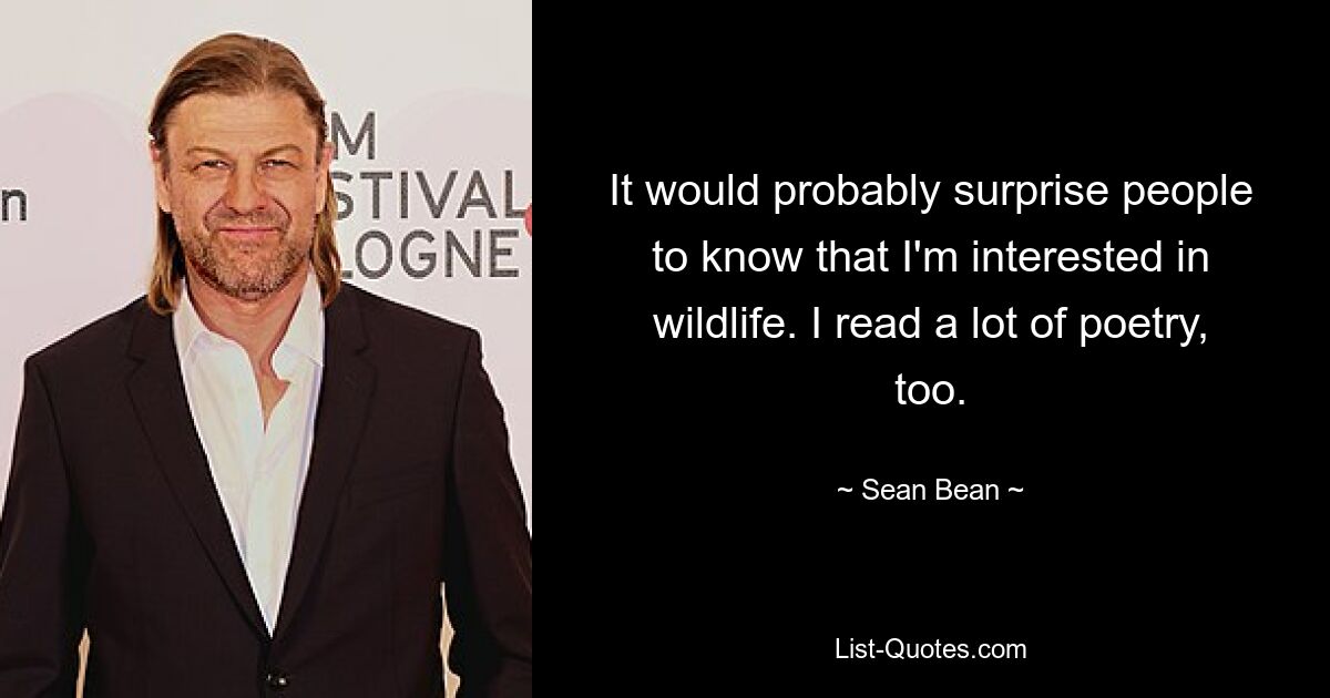 It would probably surprise people to know that I'm interested in wildlife. I read a lot of poetry, too. — © Sean Bean