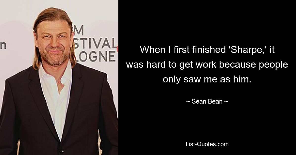 When I first finished 'Sharpe,' it was hard to get work because people only saw me as him. — © Sean Bean