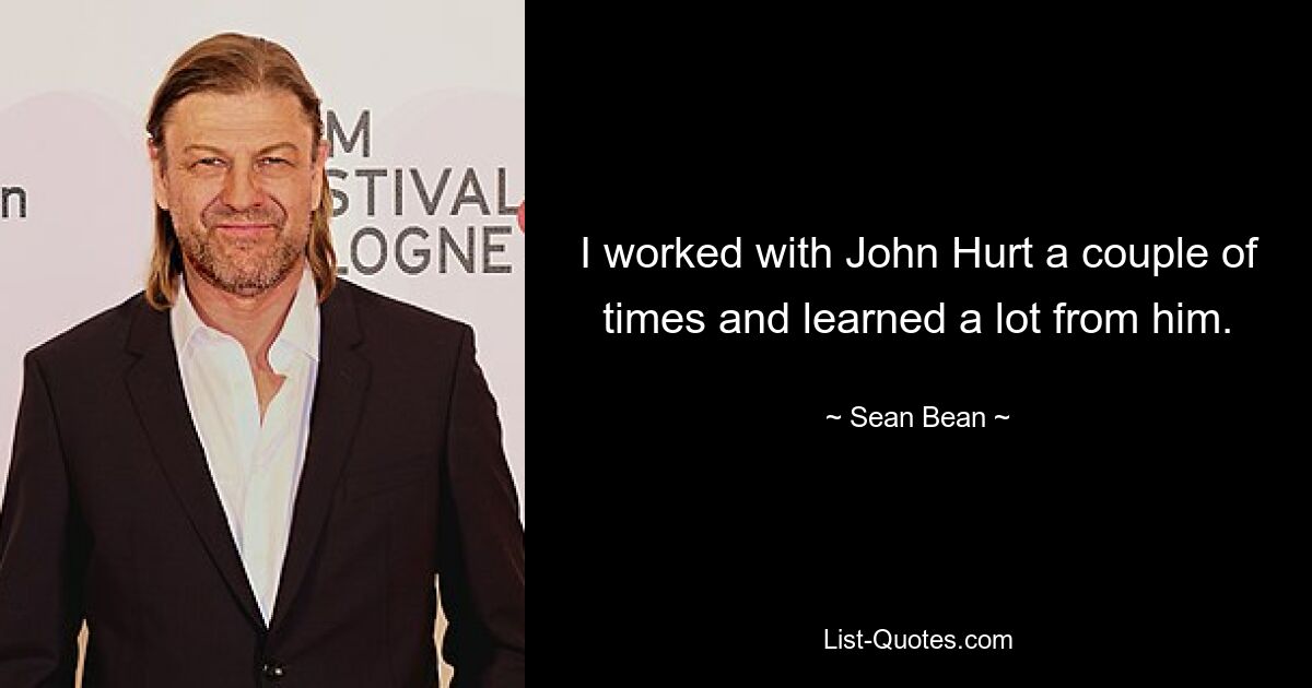 I worked with John Hurt a couple of times and learned a lot from him. — © Sean Bean