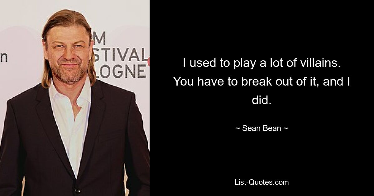 I used to play a lot of villains. You have to break out of it, and I did. — © Sean Bean