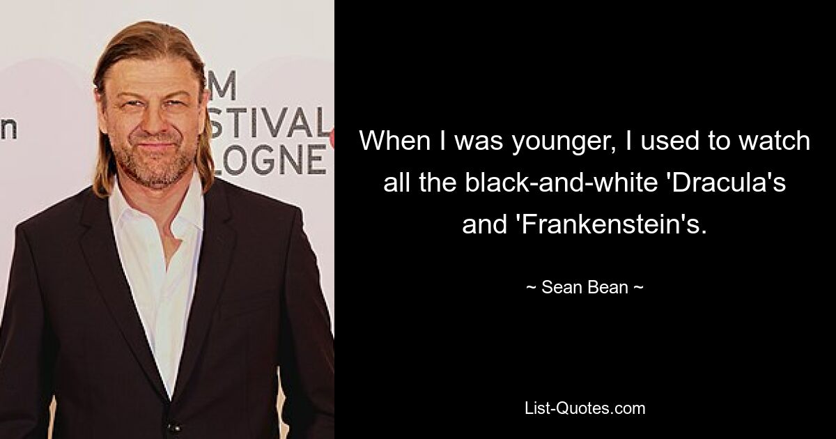 When I was younger, I used to watch all the black-and-white 'Dracula's and 'Frankenstein's. — © Sean Bean