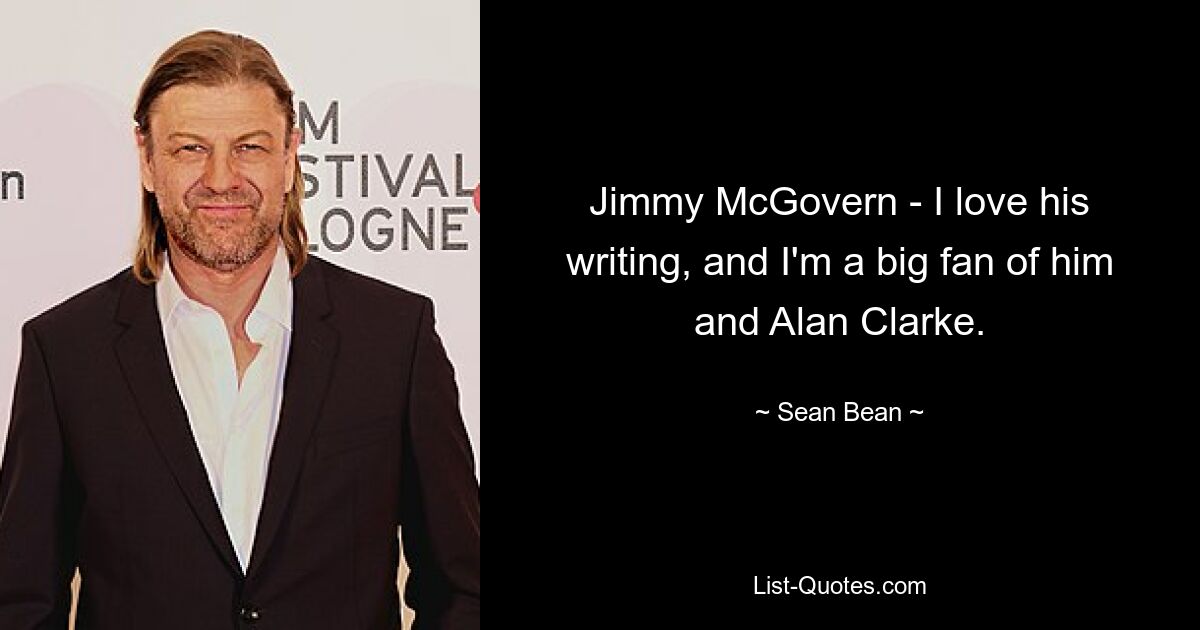 Jimmy McGovern - I love his writing, and I'm a big fan of him and Alan Clarke. — © Sean Bean