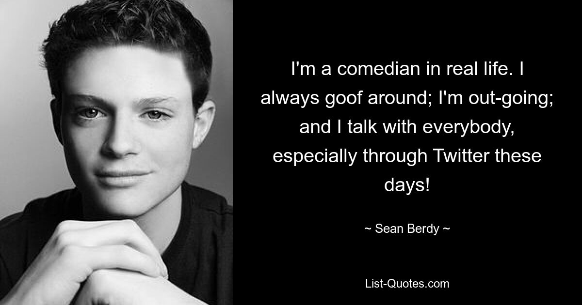 I'm a comedian in real life. I always goof around; I'm out-going; and I talk with everybody, especially through Twitter these days! — © Sean Berdy