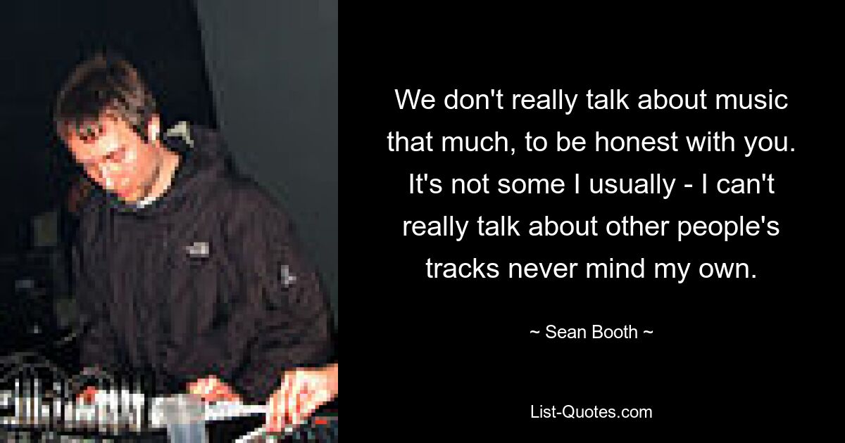 We don't really talk about music that much, to be honest with you. It's not some I usually - I can't really talk about other people's tracks never mind my own. — © Sean Booth