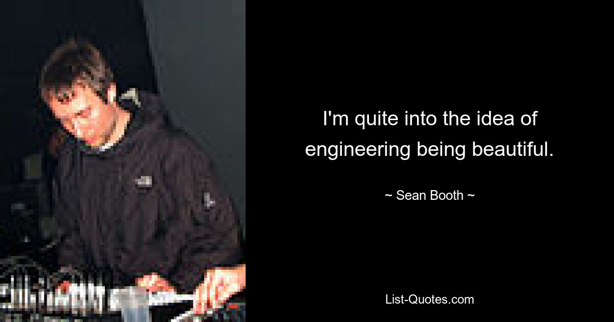 I'm quite into the idea of engineering being beautiful. — © Sean Booth