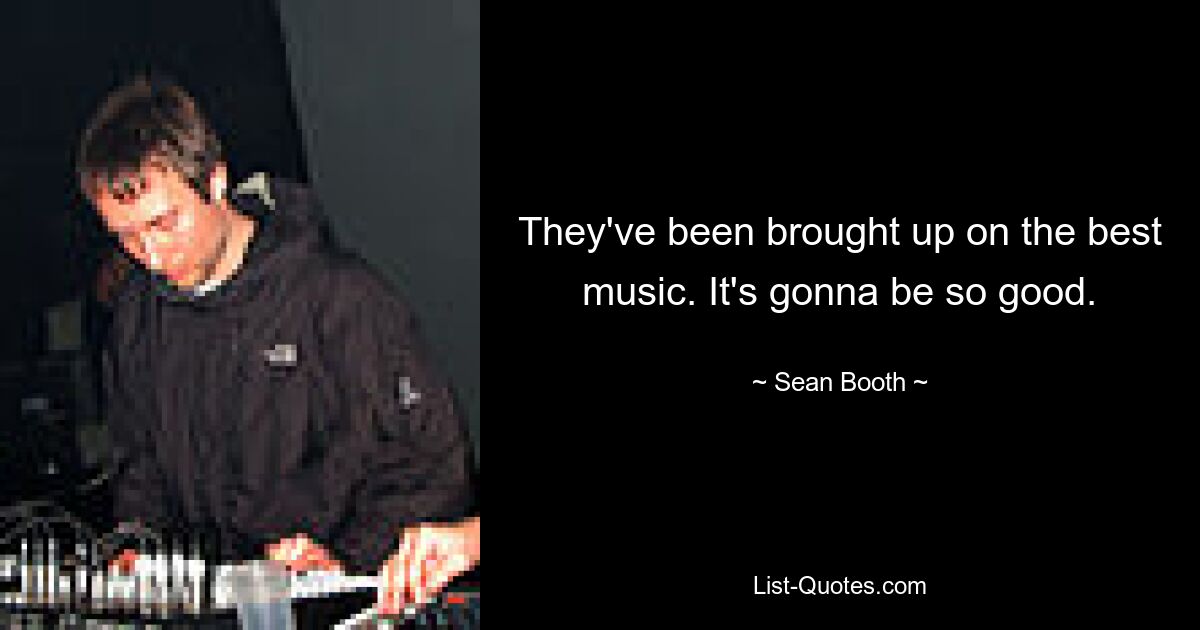 They've been brought up on the best music. It's gonna be so good. — © Sean Booth