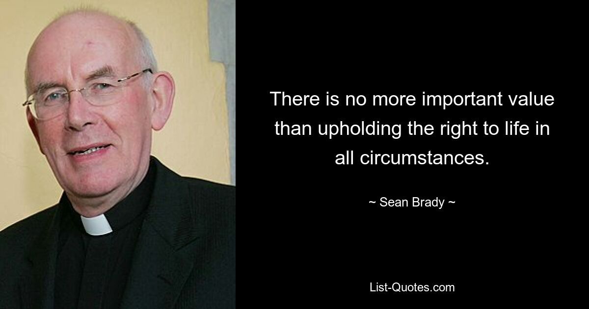 There is no more important value than upholding the right to life in all circumstances. — © Sean Brady