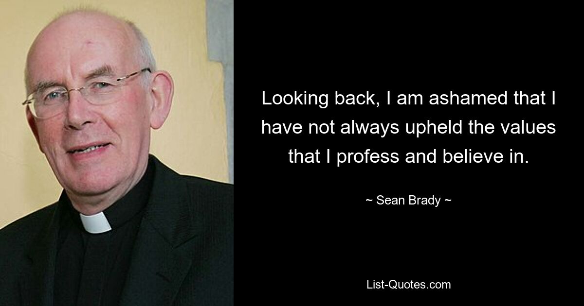 Looking back, I am ashamed that I have not always upheld the values that I profess and believe in. — © Sean Brady