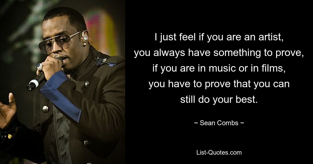 I just feel if you are an artist, you always have something to prove, if you are in music or in films, you have to prove that you can still do your best. — © Sean Combs