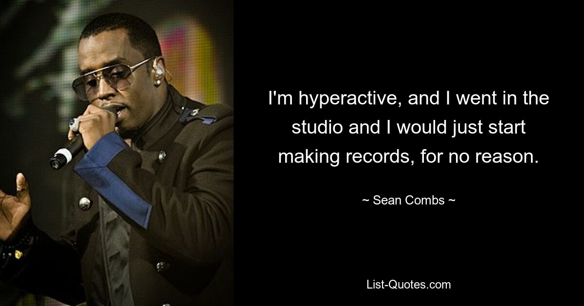 I'm hyperactive, and I went in the studio and I would just start making records, for no reason. — © Sean Combs