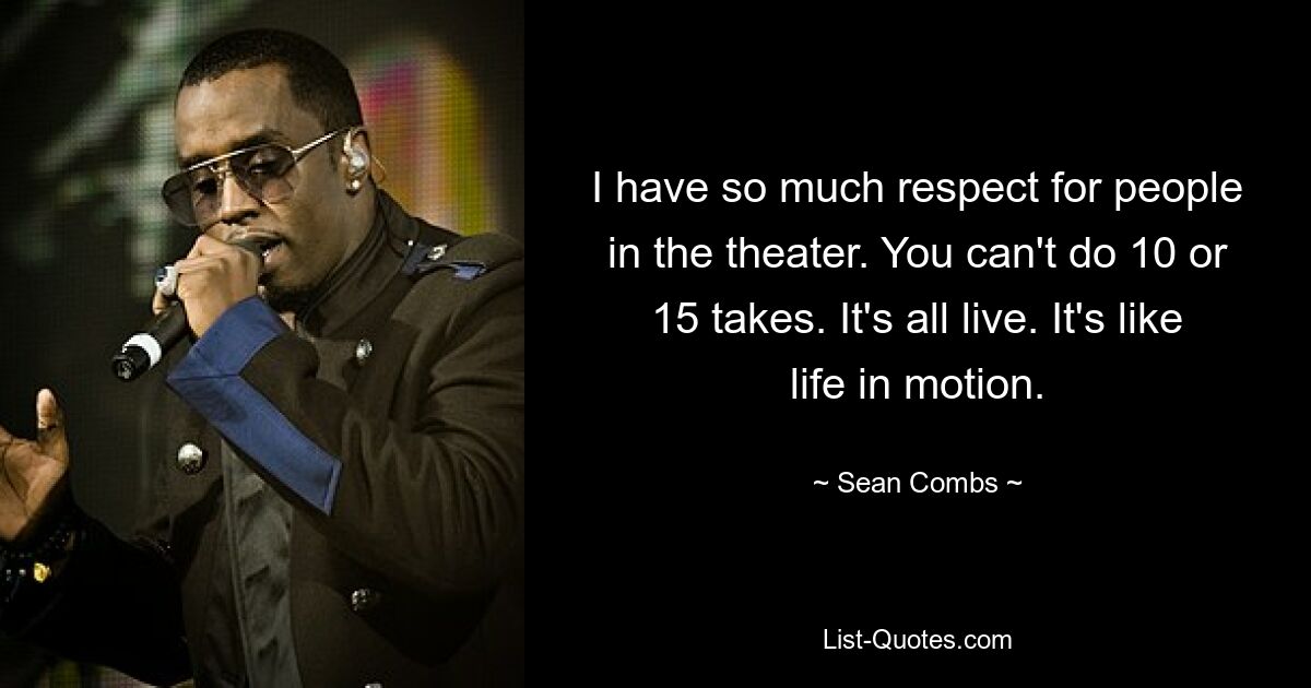 I have so much respect for people in the theater. You can't do 10 or 15 takes. It's all live. It's like life in motion. — © Sean Combs