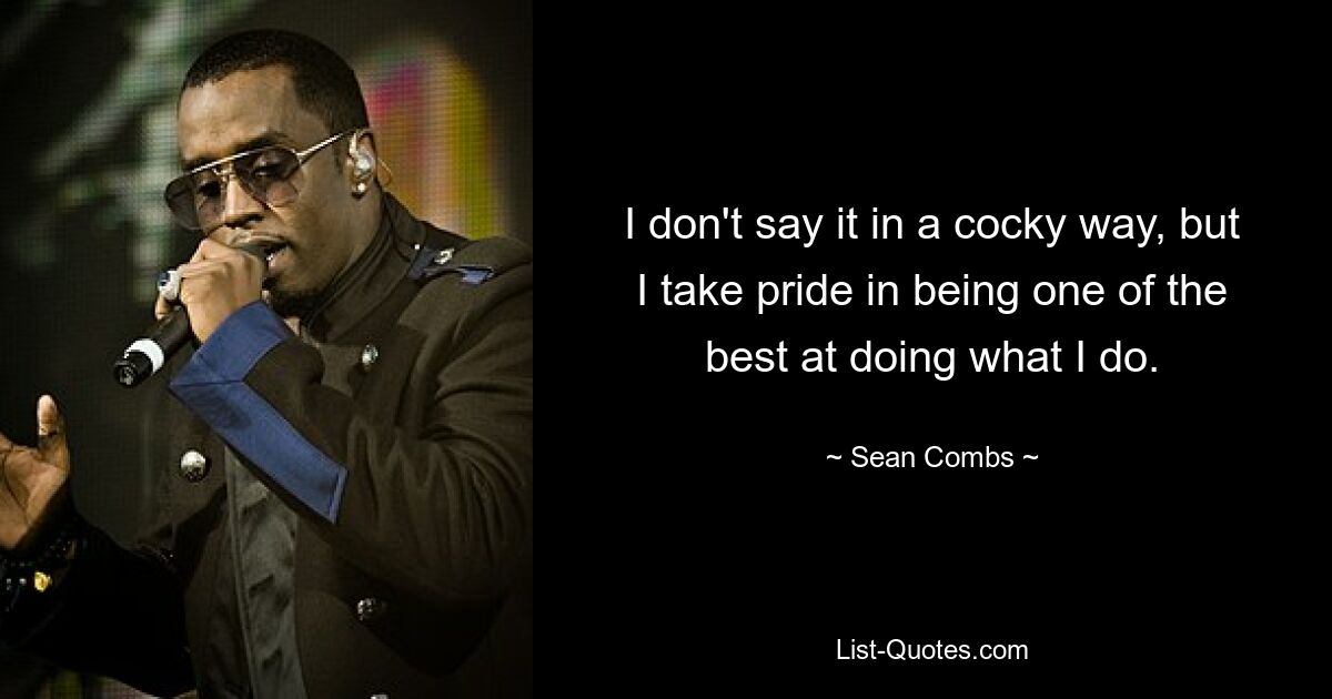 I don't say it in a cocky way, but I take pride in being one of the best at doing what I do. — © Sean Combs