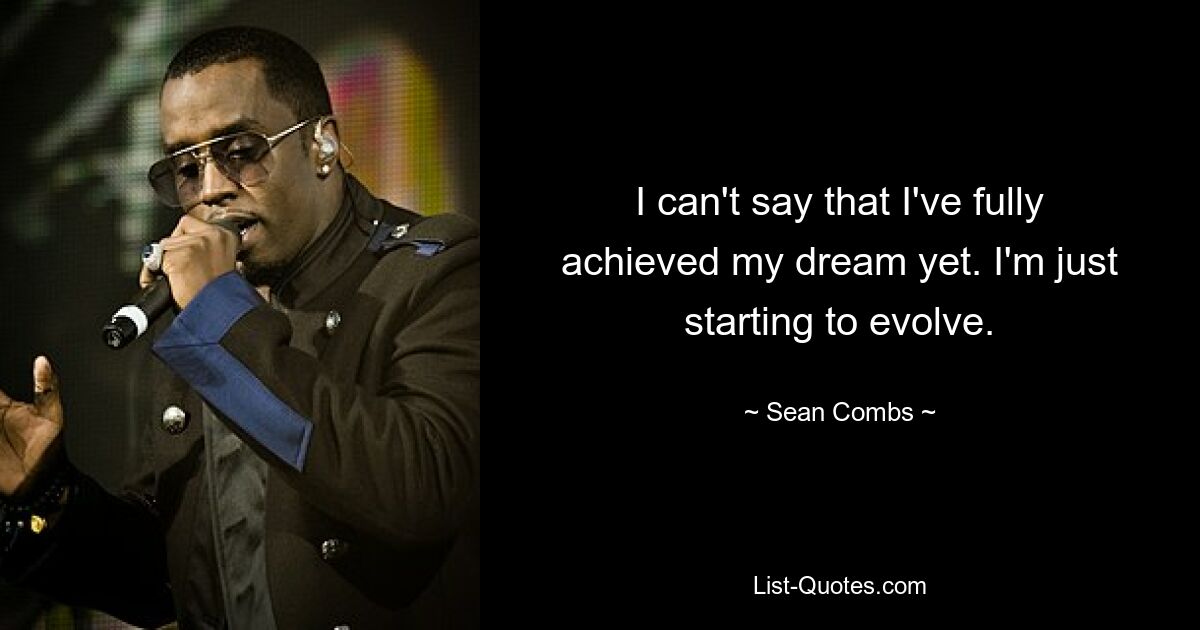 I can't say that I've fully achieved my dream yet. I'm just starting to evolve. — © Sean Combs