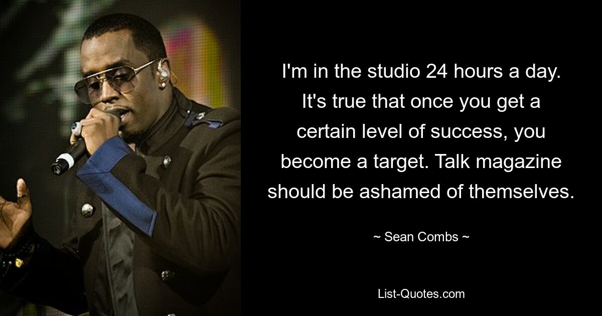 I'm in the studio 24 hours a day. It's true that once you get a certain level of success, you become a target. Talk magazine should be ashamed of themselves. — © Sean Combs