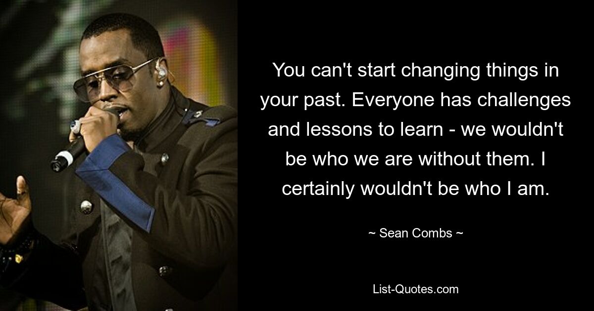 You can't start changing things in your past. Everyone has challenges and lessons to learn - we wouldn't be who we are without them. I certainly wouldn't be who I am. — © Sean Combs