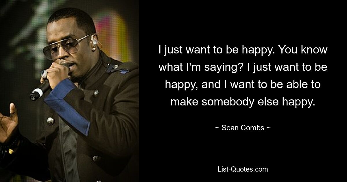 I just want to be happy. You know what I'm saying? I just want to be happy, and I want to be able to make somebody else happy. — © Sean Combs