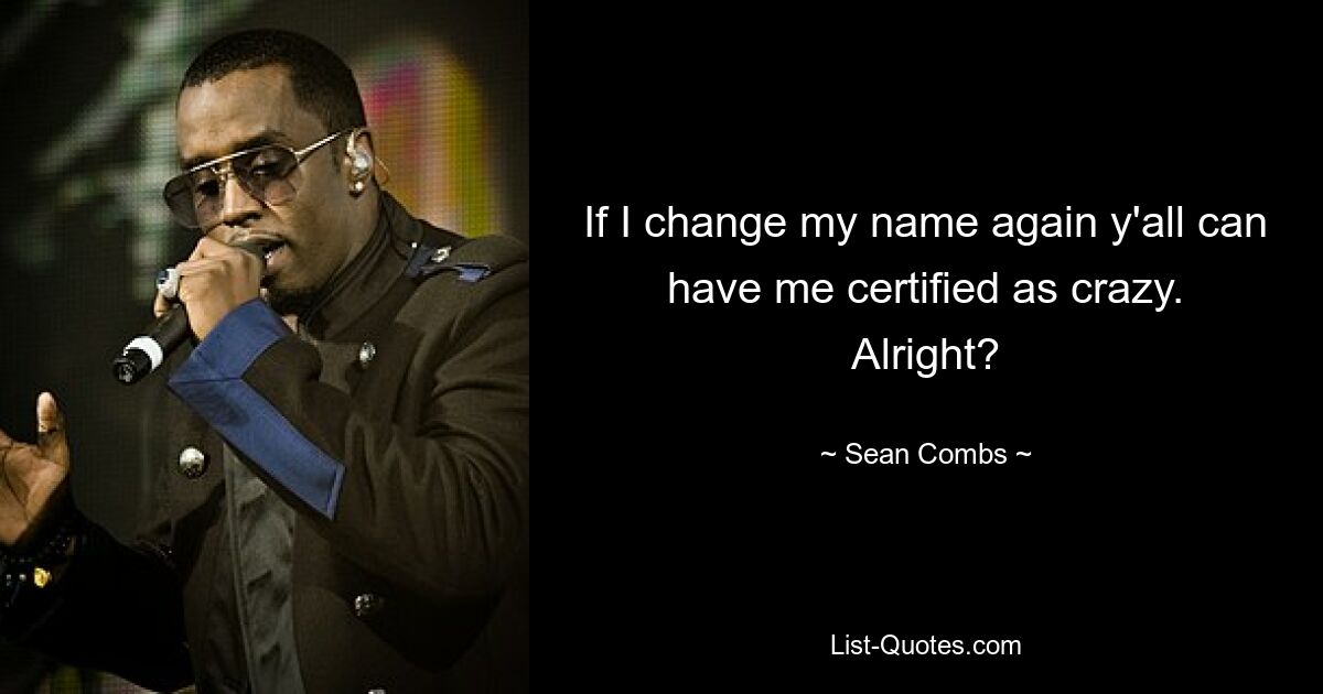 If I change my name again y'all can have me certified as crazy. Alright? — © Sean Combs