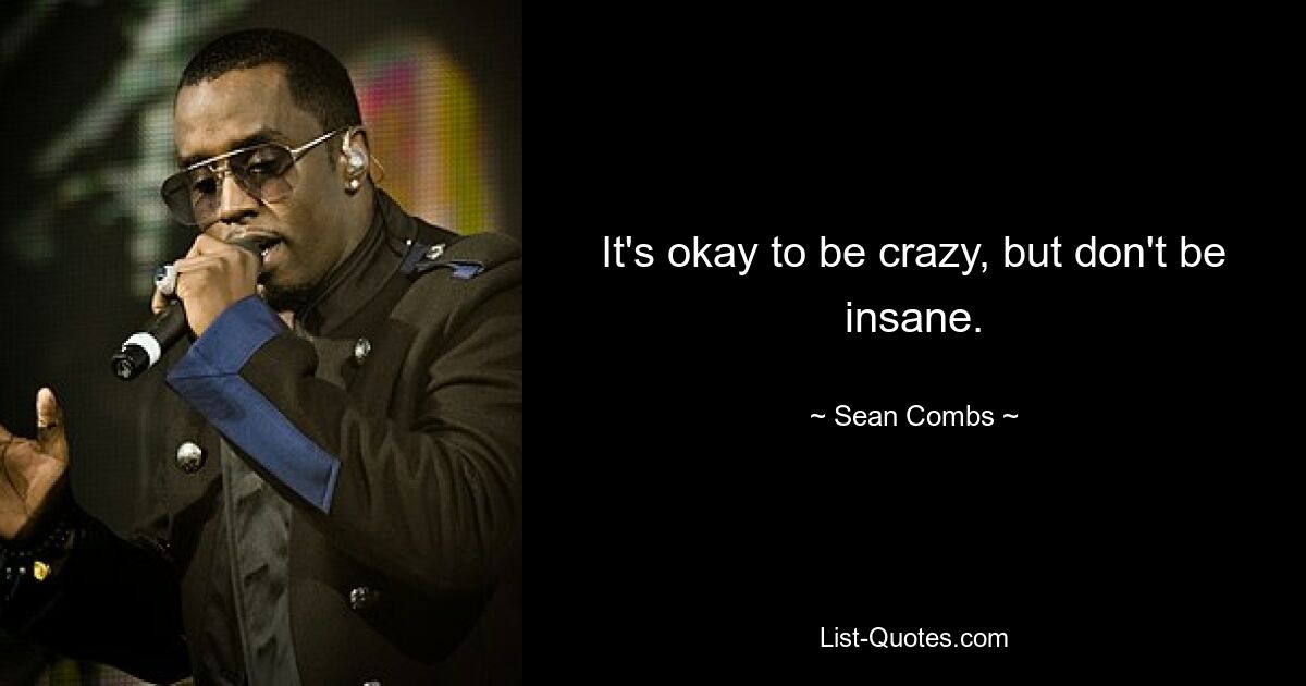 It's okay to be crazy, but don't be insane. — © Sean Combs