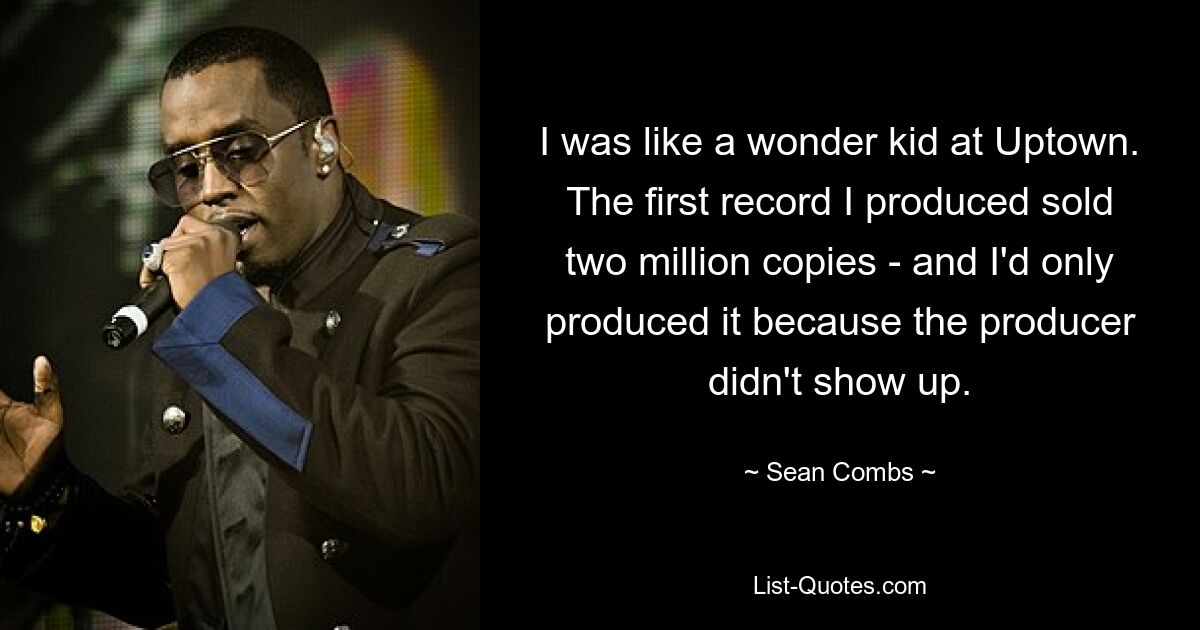 I was like a wonder kid at Uptown. The first record I produced sold two million copies - and I'd only produced it because the producer didn't show up. — © Sean Combs