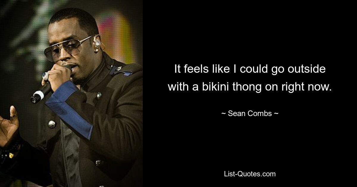 It feels like I could go outside with a bikini thong on right now. — © Sean Combs