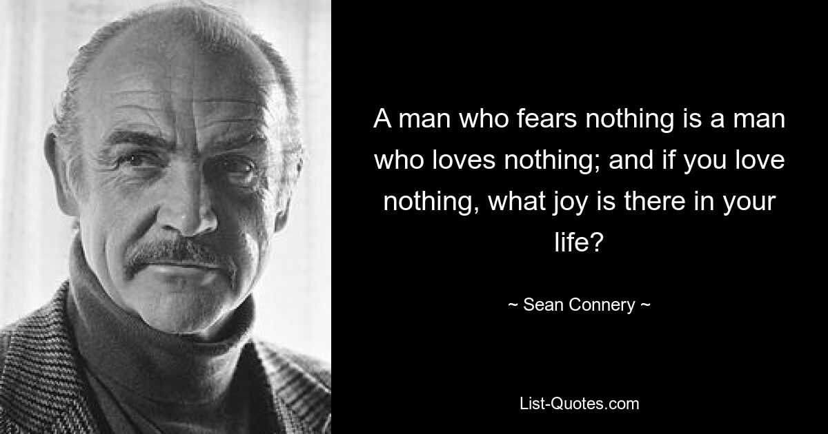 A man who fears nothing is a man who loves nothing; and if you love nothing, what joy is there in your life? — © Sean Connery