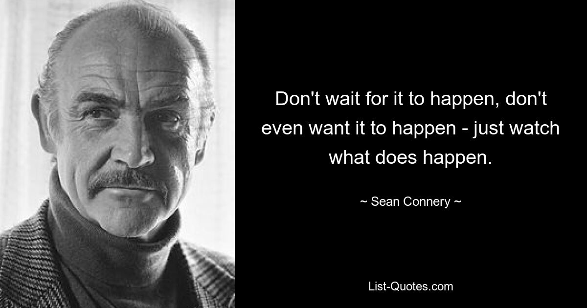 Don't wait for it to happen, don't even want it to happen - just watch what does happen. — © Sean Connery