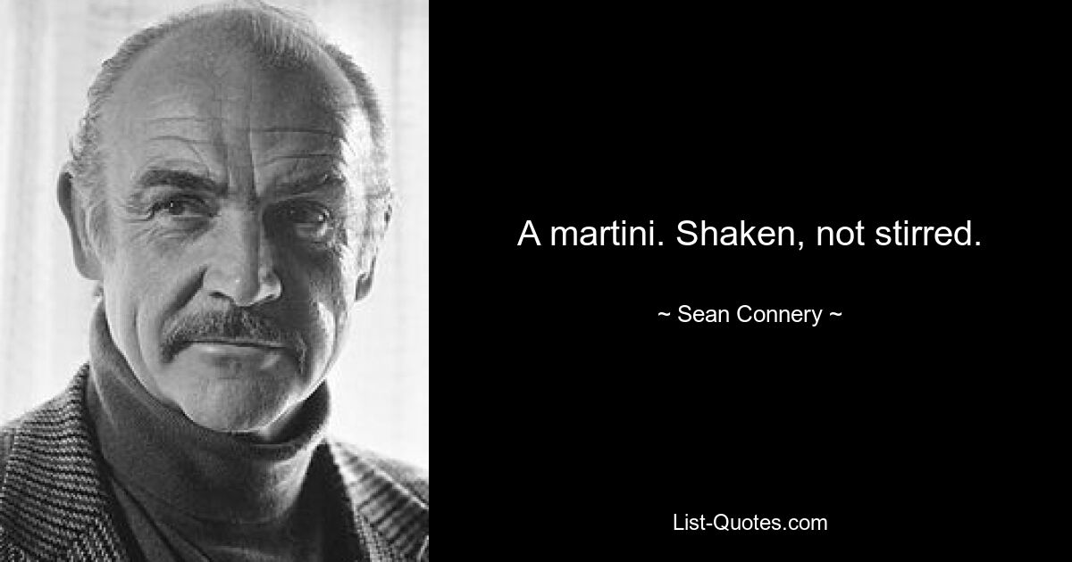 A martini. Shaken, not stirred. — © Sean Connery