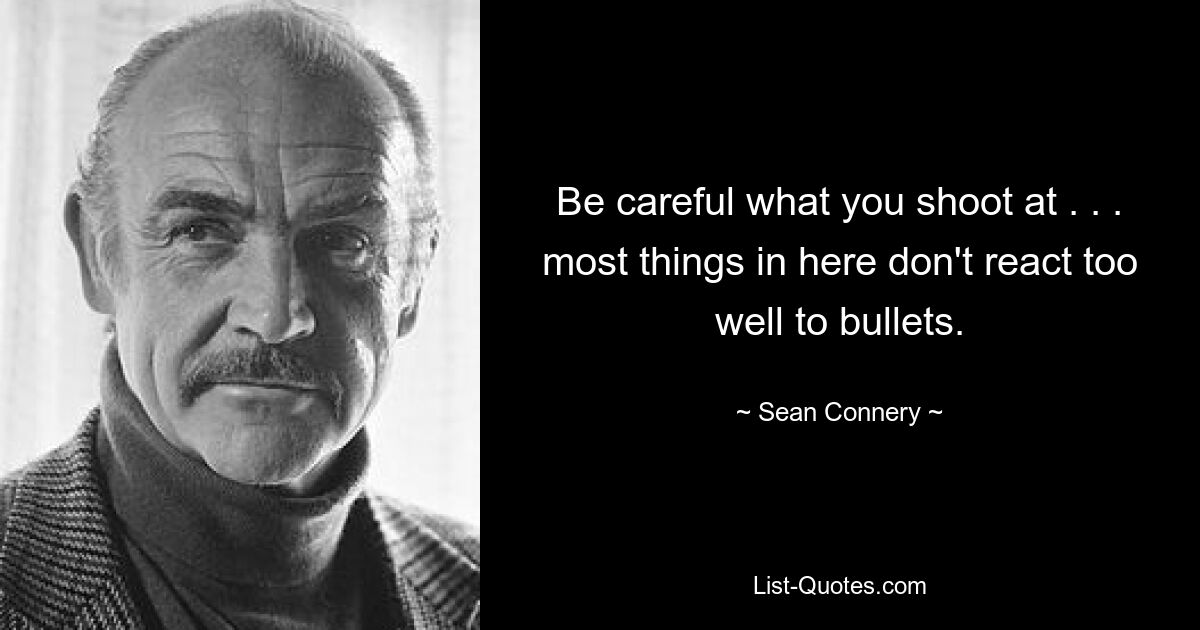 Be careful what you shoot at . . . most things in here don't react too well to bullets. — © Sean Connery