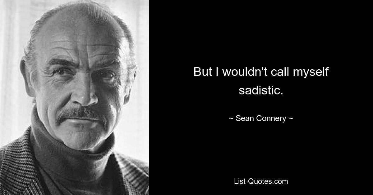 But I wouldn't call myself sadistic. — © Sean Connery