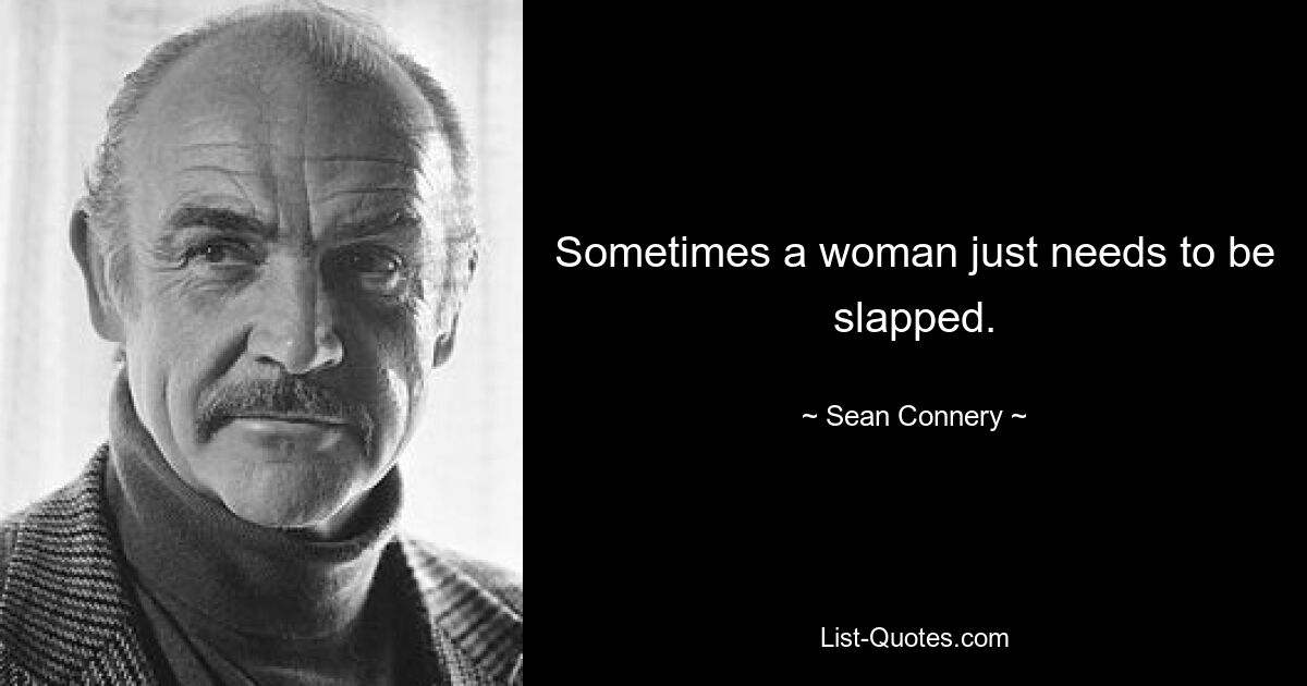 Sometimes a woman just needs to be slapped. — © Sean Connery