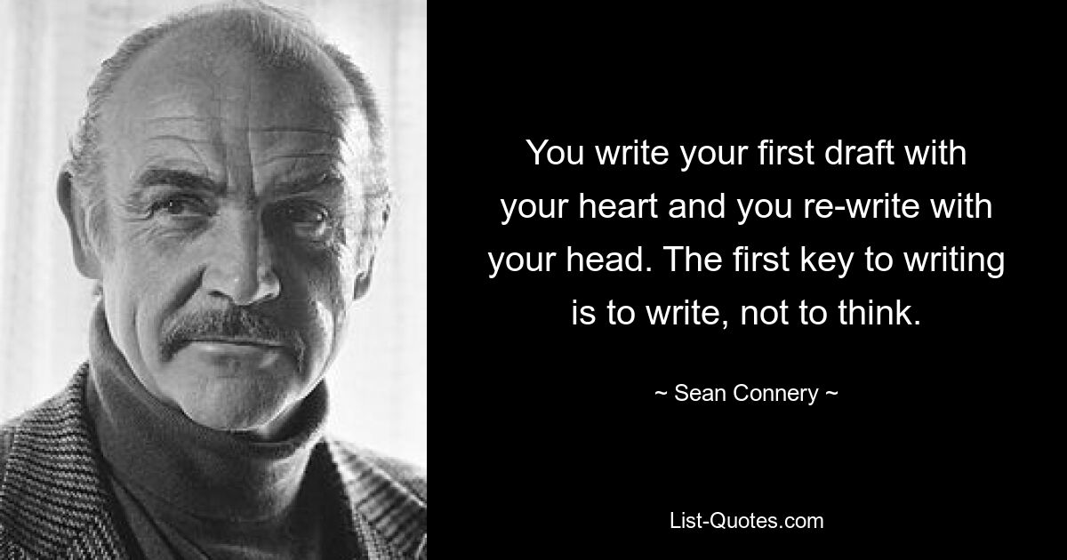 You write your first draft with your heart and you re-write with your head. The first key to writing is to write, not to think. — © Sean Connery