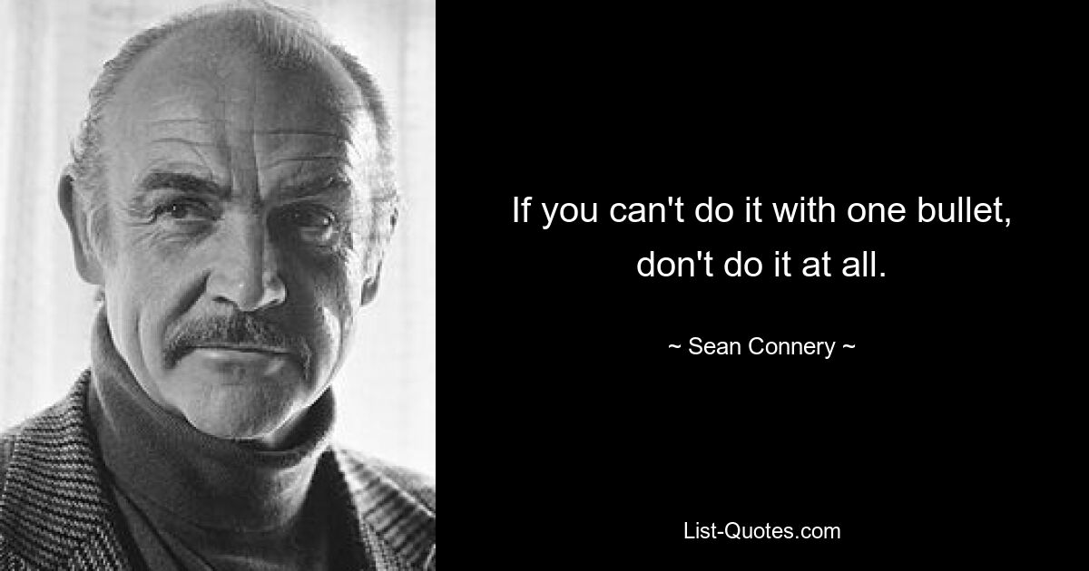 If you can't do it with one bullet, don't do it at all. — © Sean Connery