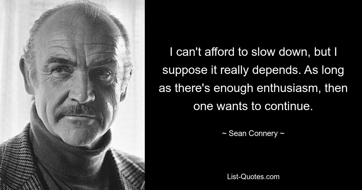 I can't afford to slow down, but I suppose it really depends. As long as there's enough enthusiasm, then one wants to continue. — © Sean Connery