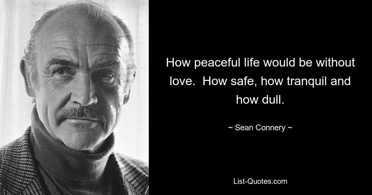 How peaceful life would be without love.  How safe, how tranquil and how dull. — © Sean Connery