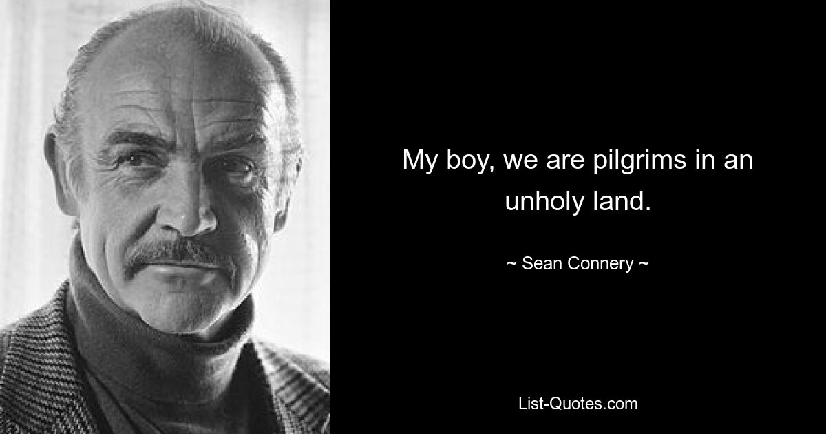 My boy, we are pilgrims in an unholy land. — © Sean Connery